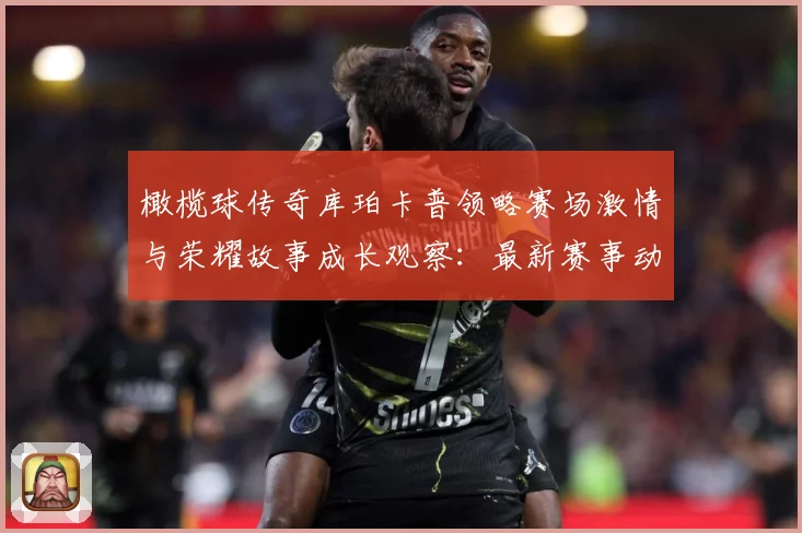 橄榄球传奇库珀卡普领略赛场激情与荣耀故事成长观察：最新赛事动态与深度分析
