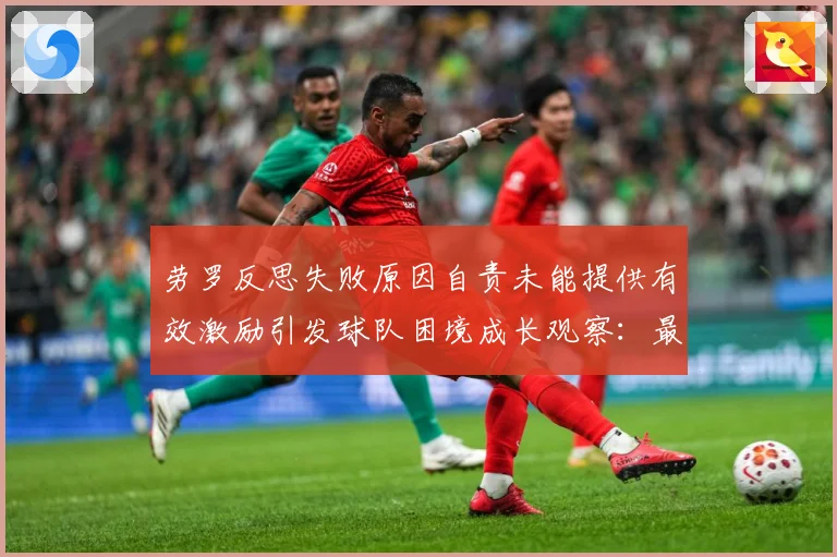 劳罗反思失败原因自责未能提供有效激励引发球队困境成长观察：最新赛事动态与深度分析