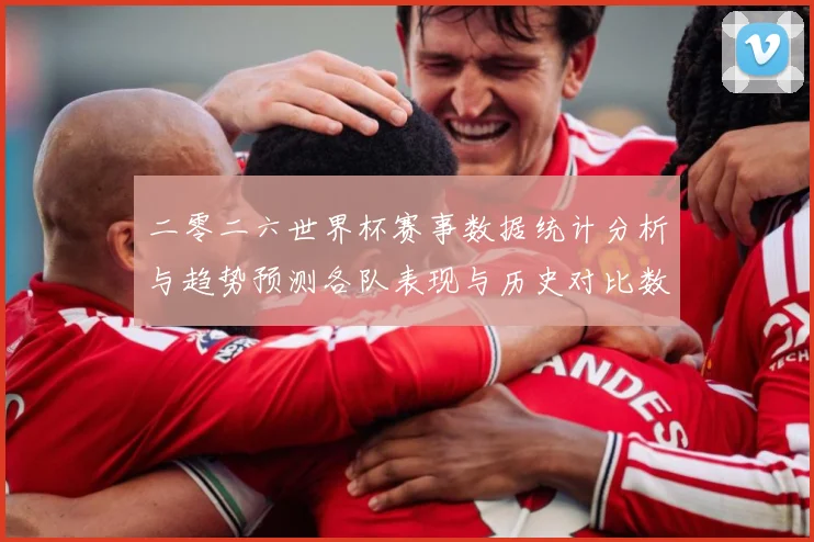 二零二六世界杯赛事数据统计分析与趋势预测各队表现与历史对比数据研判：最新赛事动态与深度分析