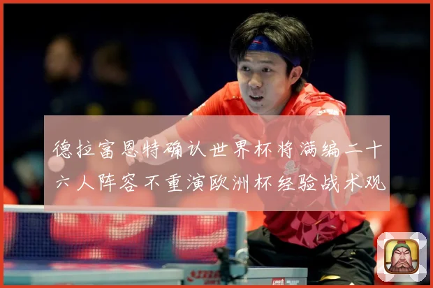 德拉富恩特确认世界杯将满编二十六人阵容不重演欧洲杯经验战术观察：最新赛事动态与深度分析