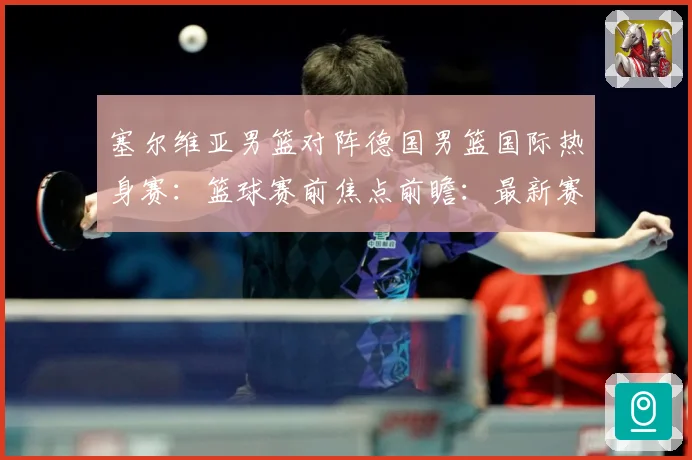 塞尔维亚男篮对阵德国男篮国际热身赛：篮球赛前焦点前瞻：最新赛事动态与深度分析