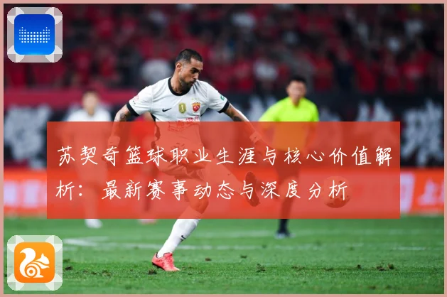 苏契奇篮球职业生涯与核心价值解析：最新赛事动态与深度分析