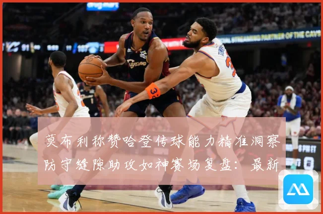 莫布利称赞哈登传球能力精准洞察防守缝隙助攻如神赛场复盘：最新赛事动态与深度分析