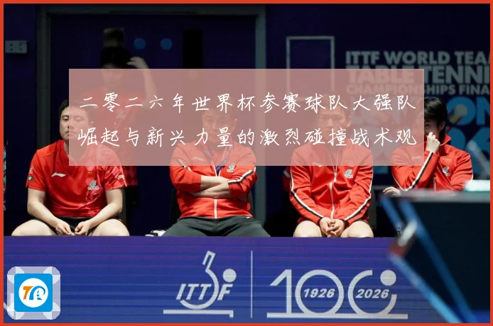 二零二六年世界杯参赛球队大强队崛起与新兴力量的激烈碰撞战术观察：最新赛事动态与深度分析