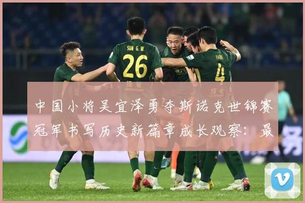 中国小将吴宜泽勇夺斯诺克世锦赛冠军书写历史新篇章成长观察：最新赛事动态与深度分析