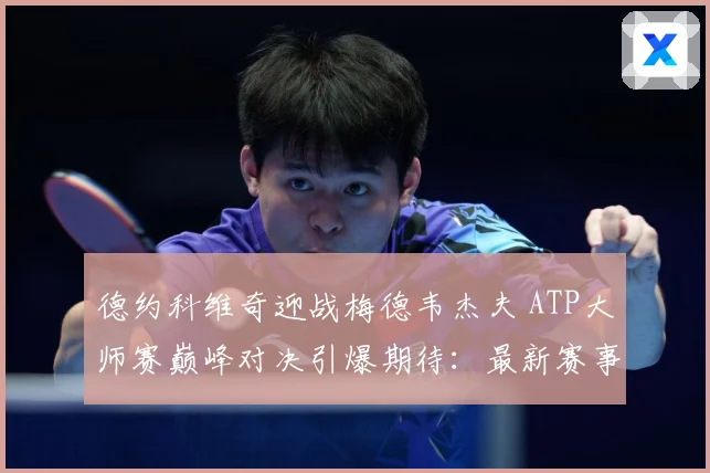 德约科维奇迎战梅德韦杰夫 ATP大师赛巅峰对决引爆期待：最新赛事动态与深度分析