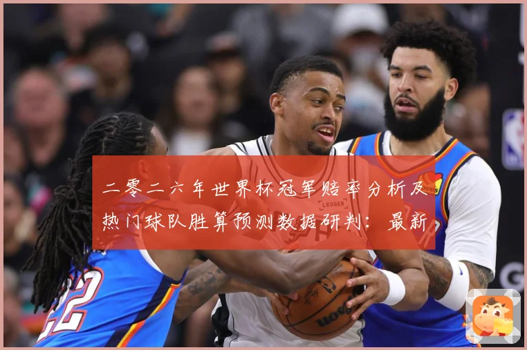 二零二六年世界杯冠军赔率分析及热门球队胜算预测数据研判：最新赛事动态与深度分析