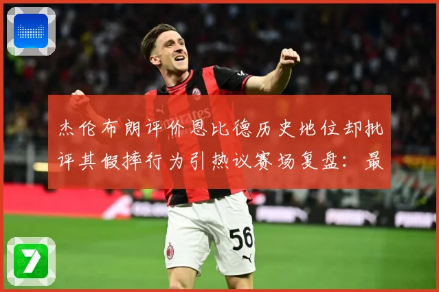 杰伦布朗评价恩比德历史地位却批评其假摔行为引热议赛场复盘：最新赛事动态与深度分析