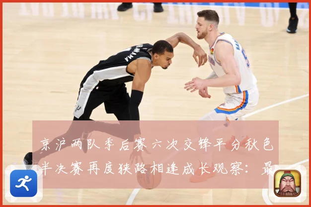 京沪两队季后赛六次交锋平分秋色半决赛再度狭路相逢成长观察：最新赛事动态与深度分析
