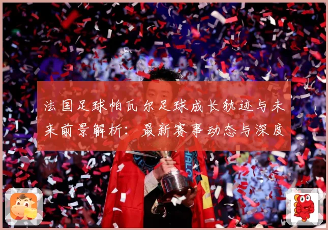 法国足球帕瓦尔足球成长轨迹与未来前景解析：最新赛事动态与深度分析