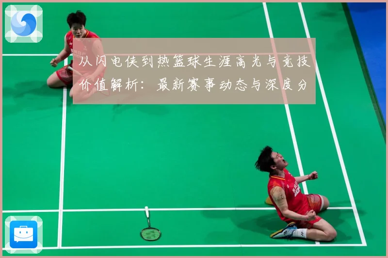 从闪电侠到热篮球生涯高光与竞技价值解析：最新赛事动态与深度分析