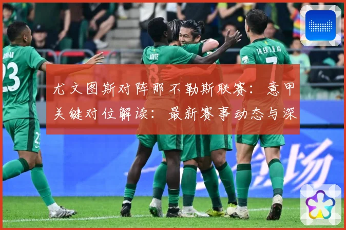 尤文图斯对阵那不勒斯联赛：意甲关键对位解读：最新赛事动态与深度分析