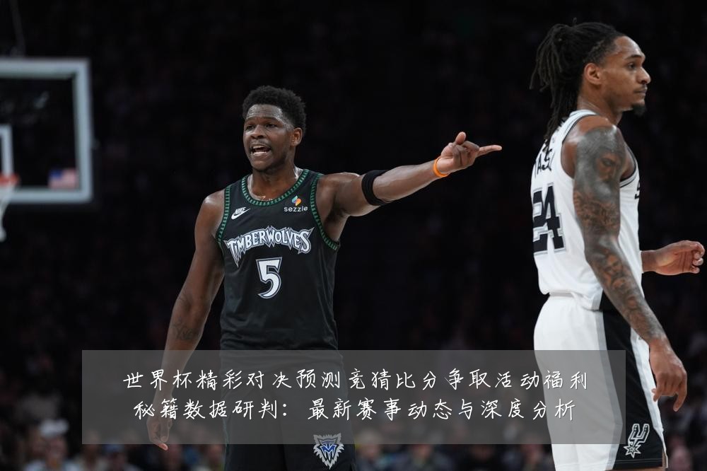 世界杯精彩对决预测竞猜比分争取活动福利秘籍数据研判：最新赛事动态与深度分析