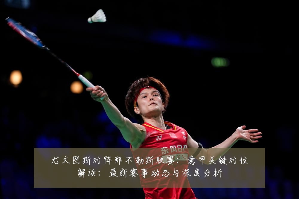 尤文图斯对阵那不勒斯联赛:意甲关键对位解读:最新赛事动态与深度分析