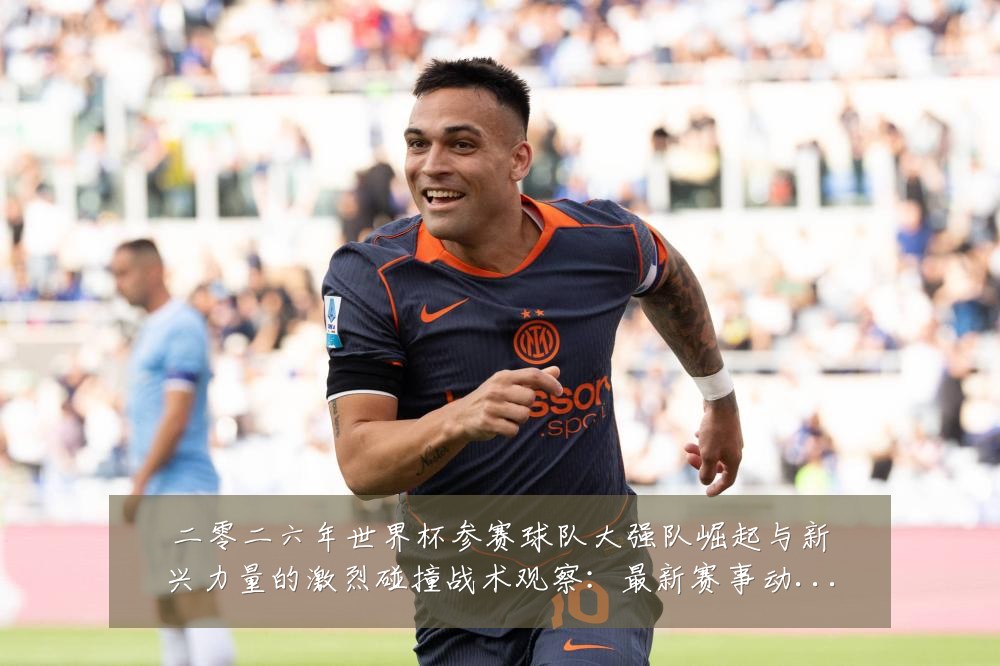 二零二六年世界杯参赛球队大强队崛起与新兴力量的激烈碰撞战术观察:最新赛事动态与深度分析