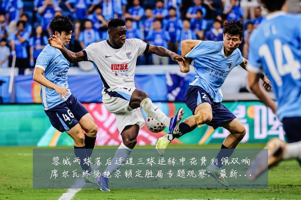 蓉城两球落后连追三球逆转申花费利佩双响席尔瓦终场绝杀锁定胜局专题观察：最新赛事动态与深度分析
