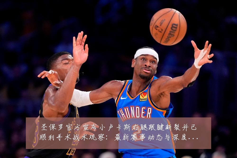 圣保罗官方宣布小卢卡斯右腿跟腱断裂并已顺利手术战术观察:最新赛事动态与深度分析