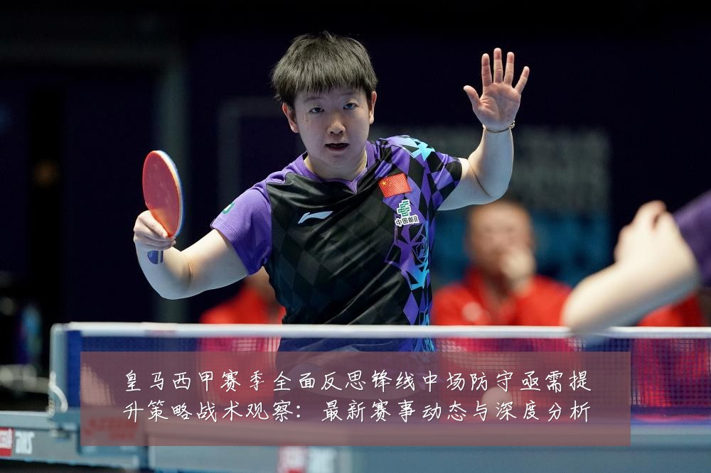 皇马西甲赛季全面反思锋线中场防守亟需提升策略战术观察：最新赛事动态与深度分析