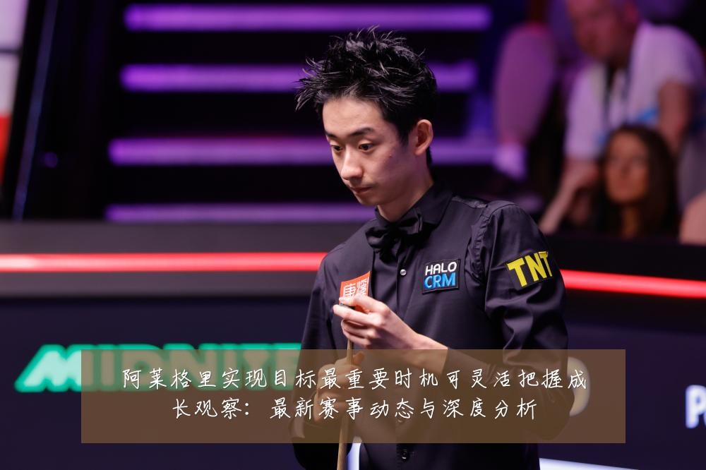 阿莱格里实现目标最重要时机可灵活把握成长观察：最新赛事动态与深度分析